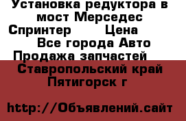 Установка редуктора в мост Мерседес Спринтер 906 › Цена ­ 99 000 - Все города Авто » Продажа запчастей   . Ставропольский край,Пятигорск г.